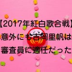 【2017年紅白歌合戦感想】意外にも吉岡里帆は審査員に適任だった